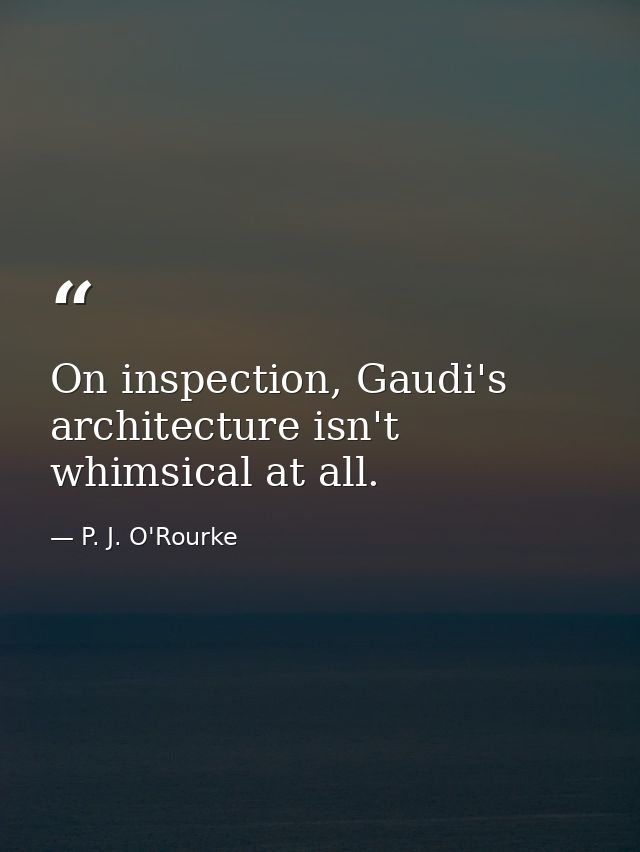 On inspection, Gaudi's architecture isn't whimsical at all. — P. J. O'Rourke