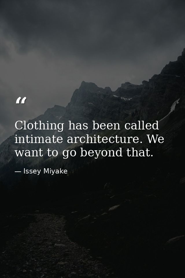 Clothing has been called intimate architecture. We want to go beyond that. — Issey Miyake