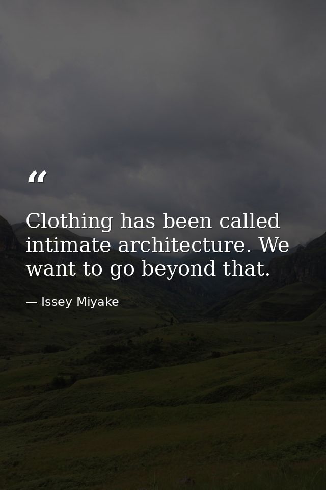 Clothing has been called intimate architecture. We want to go beyond that. — Issey Miyake