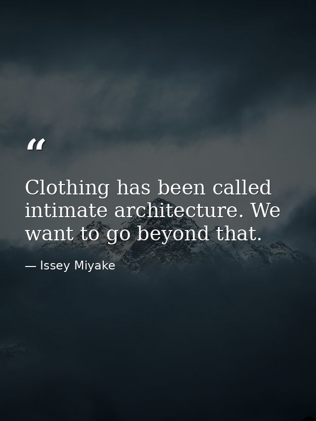 Clothing has been called intimate architecture. We want to go beyond that. — Issey Miyake