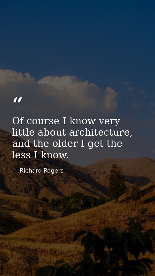 Of course I know very little about architecture, and the older I get the less I know. — Richard Rogers
