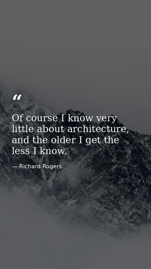 Of course I know very little about architecture, and the older I get the less I know. — Richard Rogers