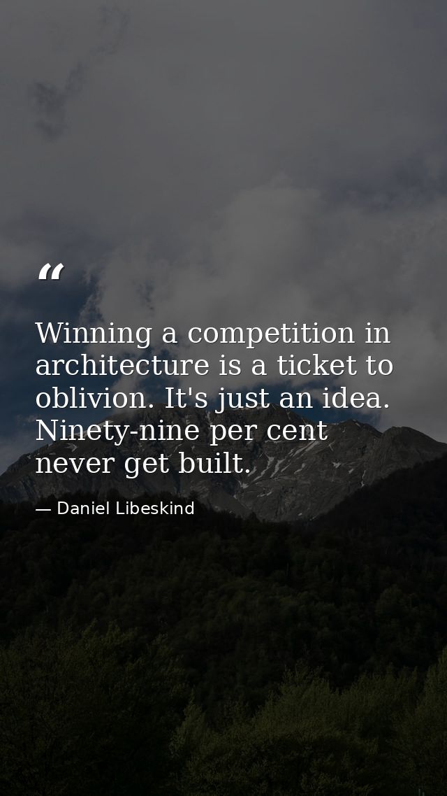Winning a competition in architecture is a ticket to oblivion. It's just an idea. Ninety-nine per cent never get built. — Daniel Libeskind