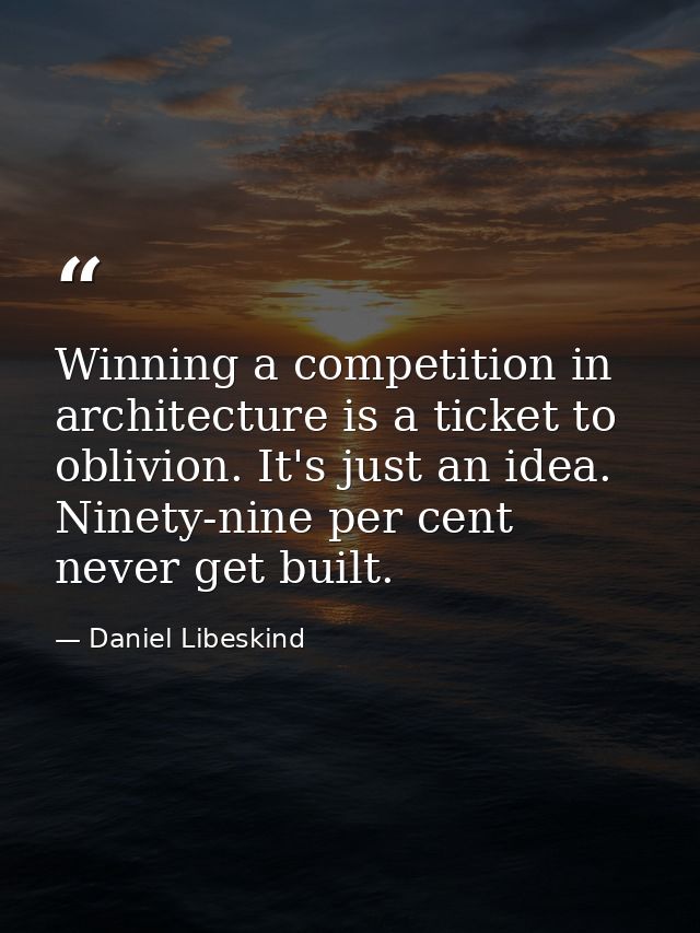 Winning a competition in architecture is a ticket to oblivion. It's just an idea. Ninety-nine per cent never get built. — Daniel Libeskind
