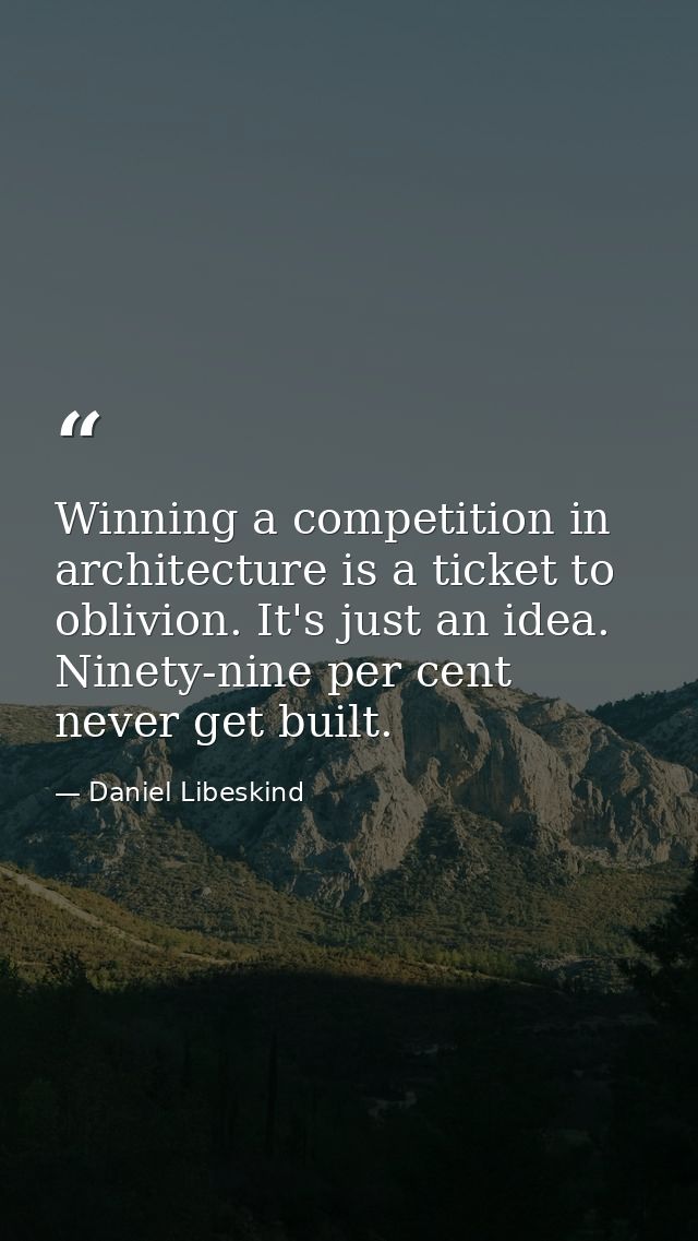 Winning a competition in architecture is a ticket to oblivion. It's just an idea. Ninety-nine per cent never get built. — Daniel Libeskind