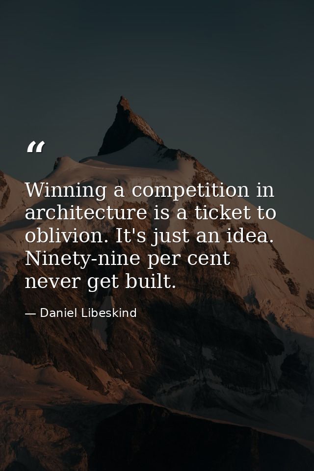 Winning a competition in architecture is a ticket to oblivion. It's just an idea. Ninety-nine per cent never get built. — Daniel Libeskind