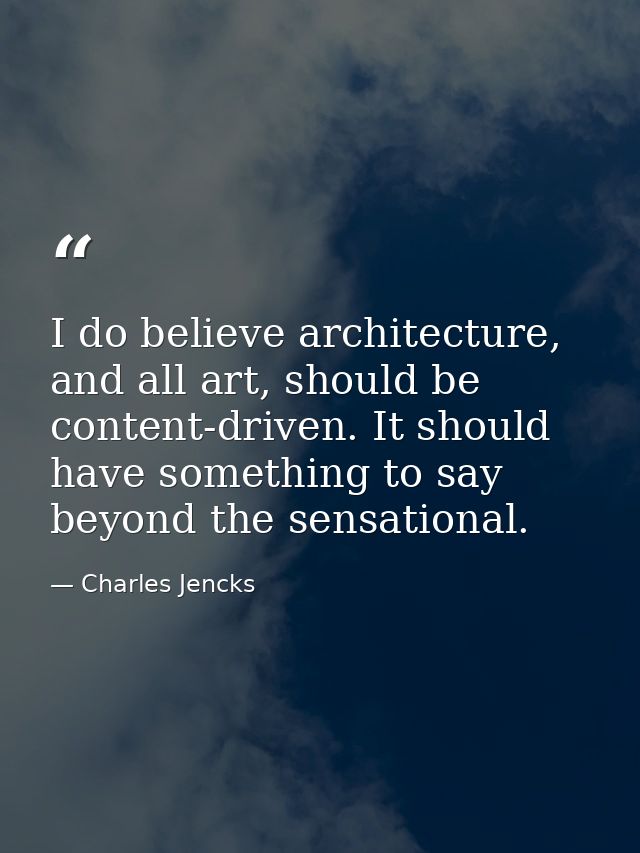 I do believe architecture, and all art, should be content-driven. It should have something to say beyond the sensational — Charles Jencks
