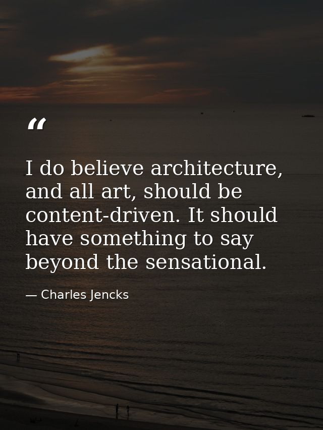 I do believe architecture, and all art, should be content-driven. It should have something to say beyond the sensational — Charles Jencks