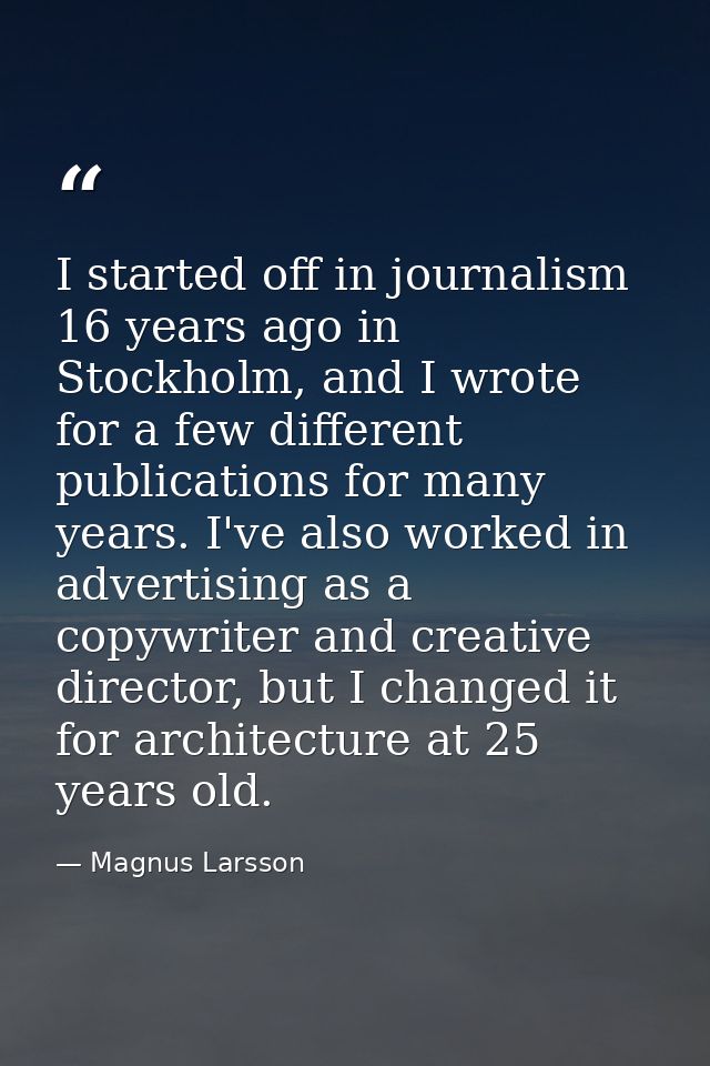 I started off in journalism 16 years ago in Stockholm, and I wrote for a few different publications for many years. I've — Magnus Larsson