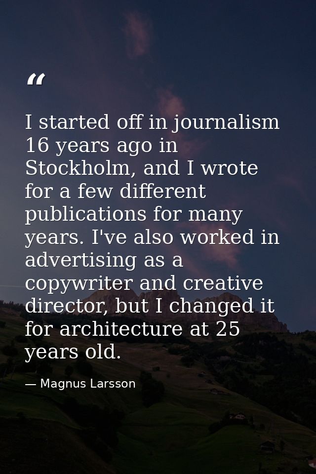 I started off in journalism 16 years ago in Stockholm, and I wrote for a few different publications for many years. I've — Magnus Larsson