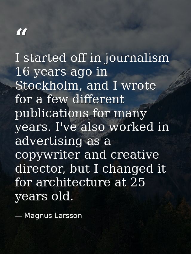 I started off in journalism 16 years ago in Stockholm, and I wrote for a few different publications for many years. I've — Magnus Larsson