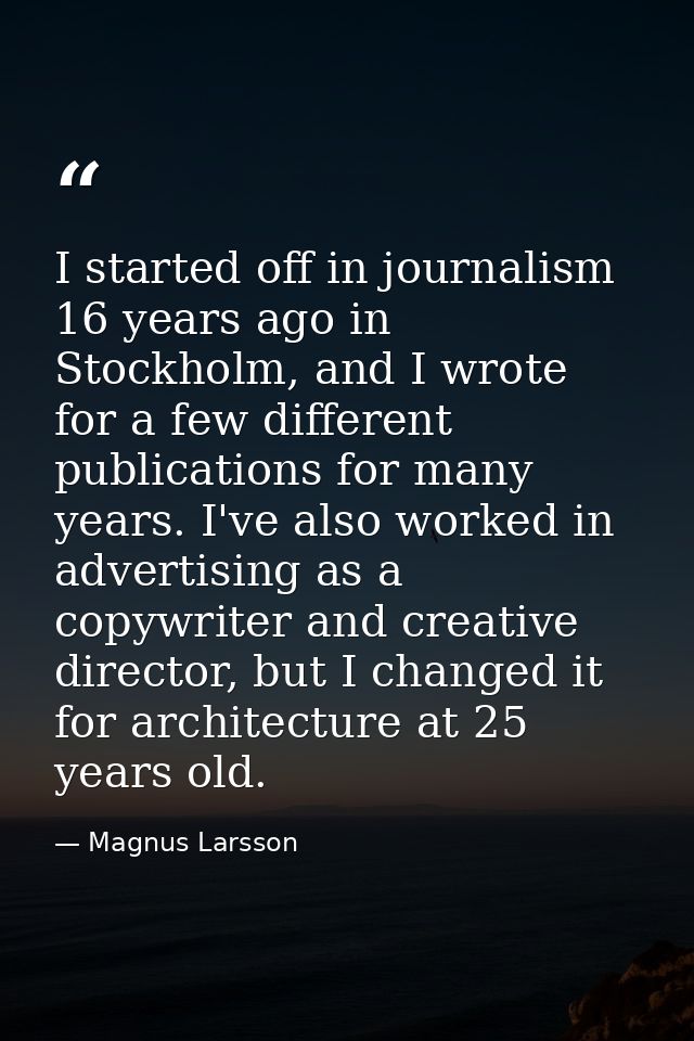 I started off in journalism 16 years ago in Stockholm, and I wrote for a few different publications for many years. I've — Magnus Larsson