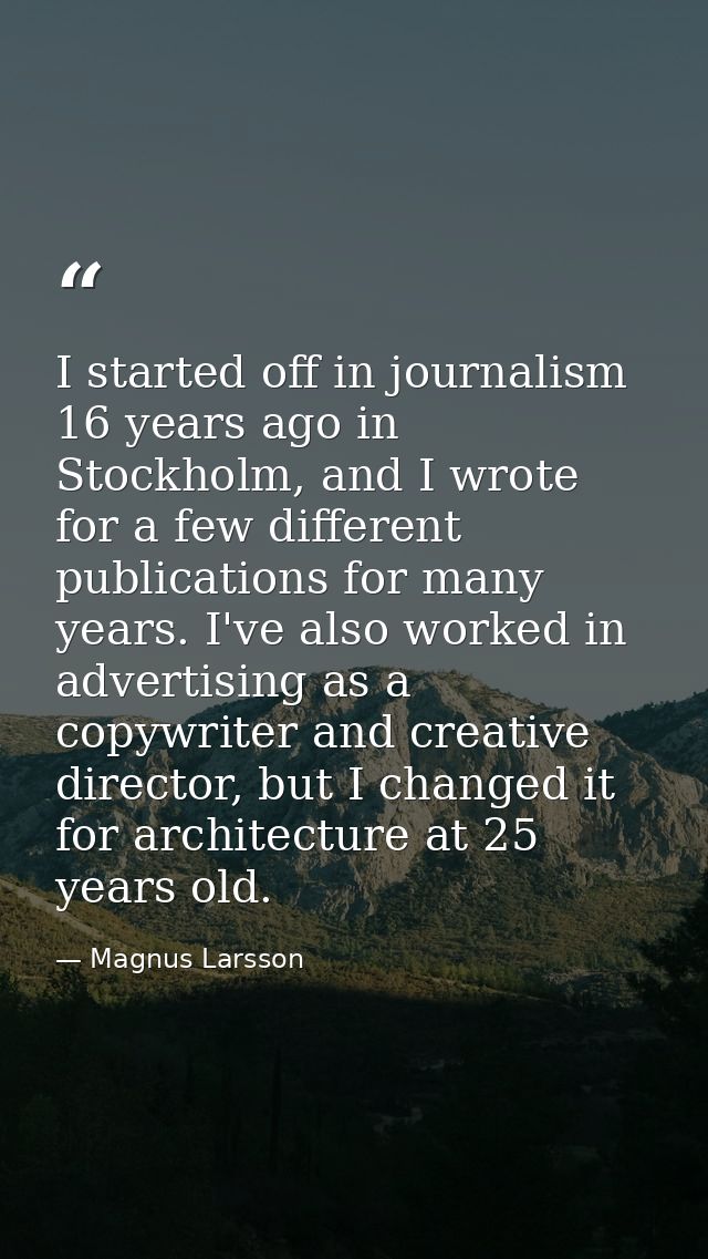 I started off in journalism 16 years ago in Stockholm, and I wrote for a few different publications for many years. I've — Magnus Larsson