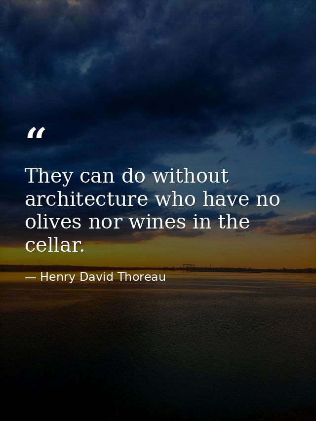 They can do without architecture who have no olives nor wines in the cellar. — Henry David Thoreau
