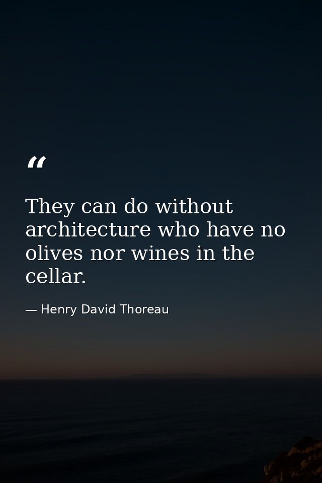 They can do without architecture who have no olives nor wines in the cellar. — Henry David Thoreau