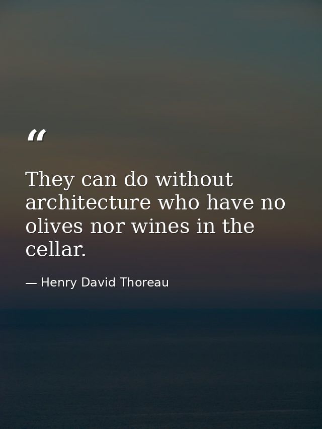 They can do without architecture who have no olives nor wines in the cellar. — Henry David Thoreau