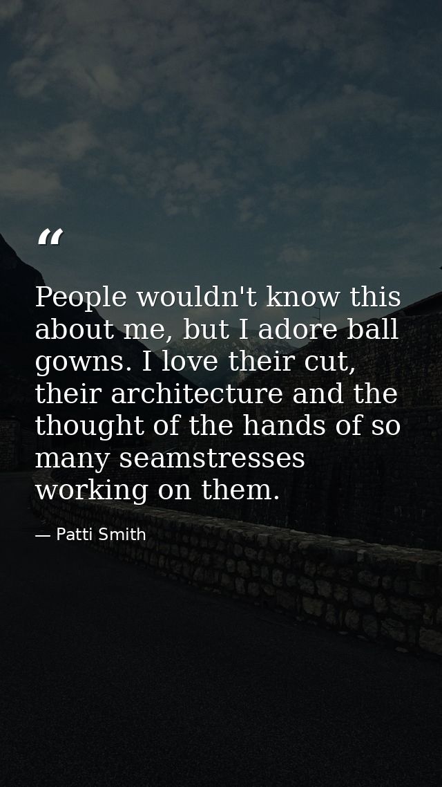 People wouldn't know this about me, but I adore ball gowns. I love their cut, their architecture and the thought of the  — Patti Smith