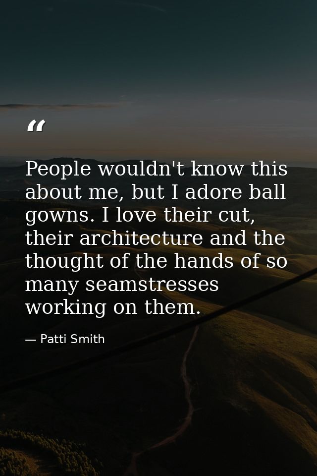 People wouldn't know this about me, but I adore ball gowns. I love their cut, their architecture and the thought of the  — Patti Smith