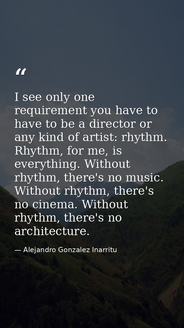 I see only one requirement you have to have to be a director or any kind of artist: rhythm. Rhythm, for me, is everythin — Alejandro Gonzalez Inarritu