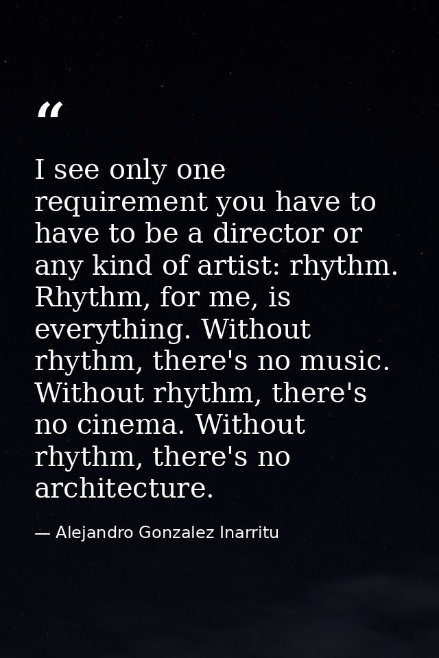 I see only one requirement you have to have to be a director or any kind of artist: rhythm. Rhythm, for me, is everythin — Alejandro Gonzalez Inarritu
