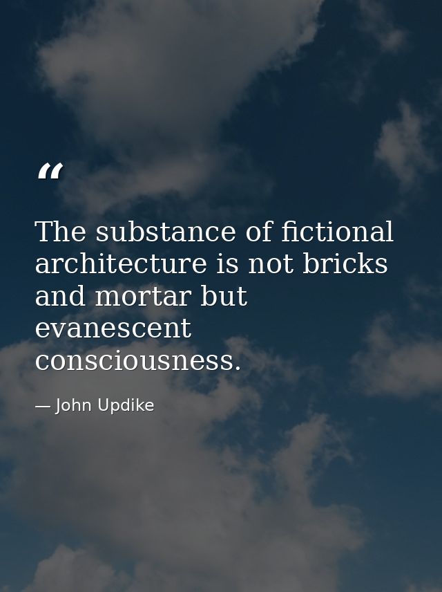 The substance of fictional architecture is not bricks and mortar but evanescent consciousness. — John Updike