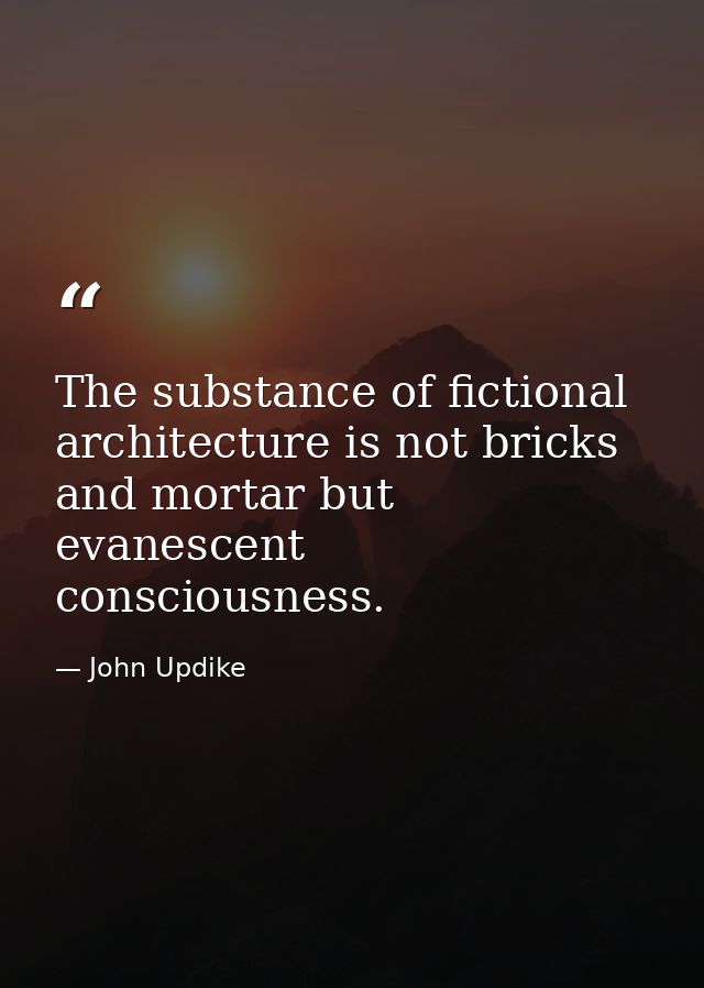 The substance of fictional architecture is not bricks and mortar but evanescent consciousness. — John Updike