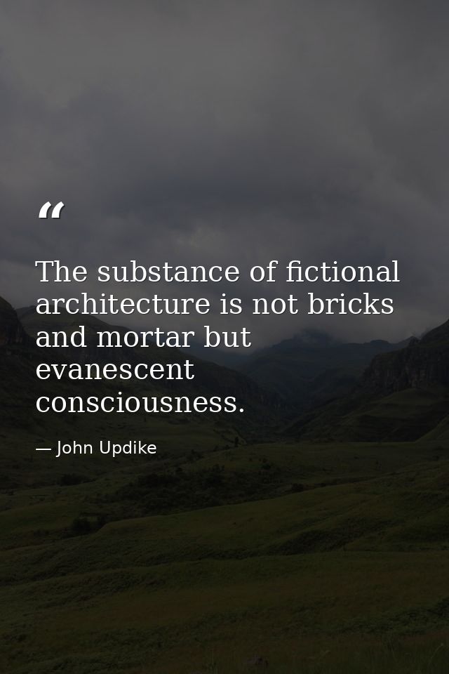 The substance of fictional architecture is not bricks and mortar but evanescent consciousness. — John Updike
