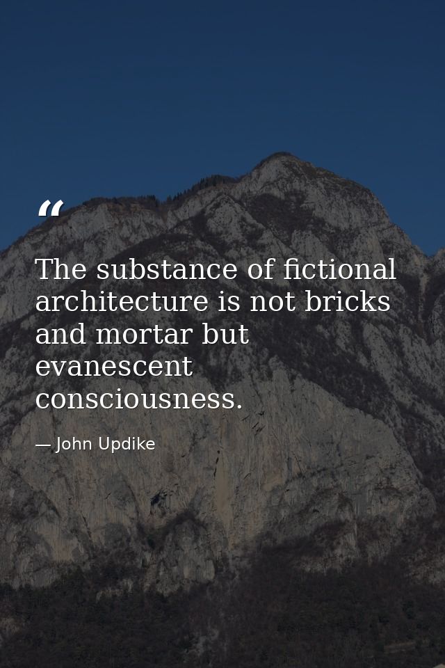 The substance of fictional architecture is not bricks and mortar but evanescent consciousness. — John Updike
