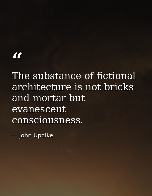 The substance of fictional architecture is not bricks and mortar but evanescent consciousness. — John Updike