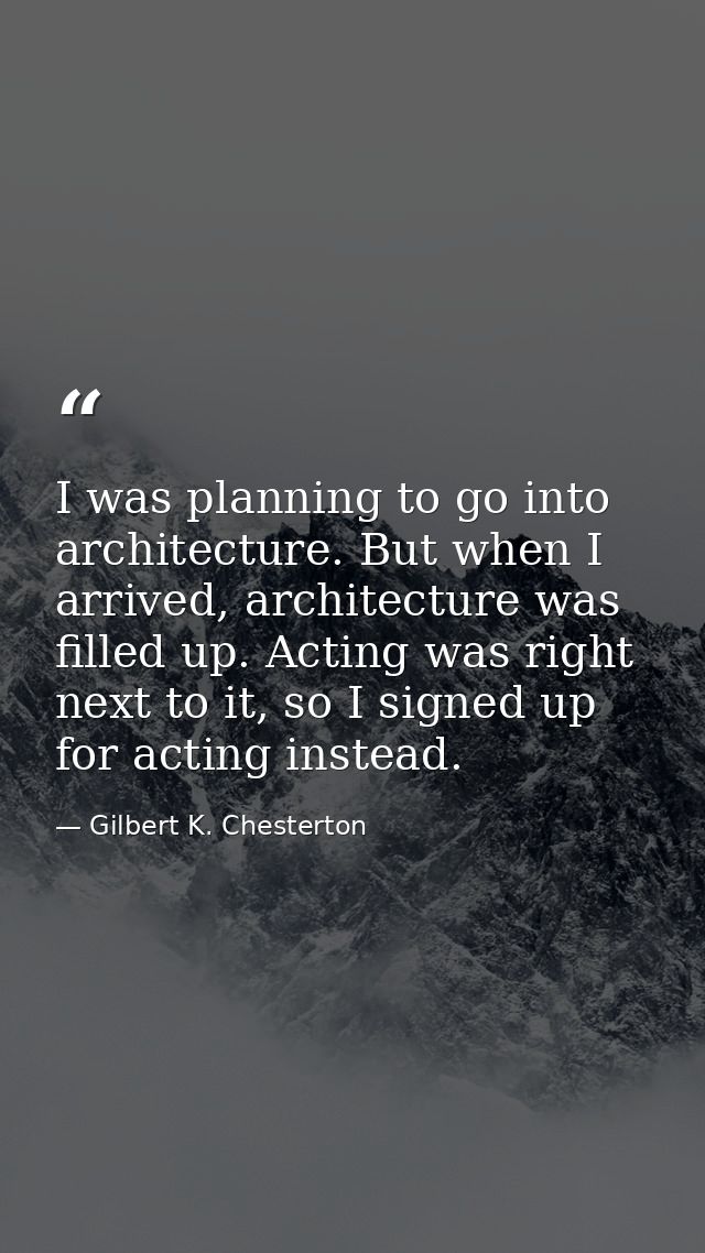 I was planning to go into architecture. But when I arrived, architecture was filled up. Acting was right next to it, so  — Gilbert K. Chesterton