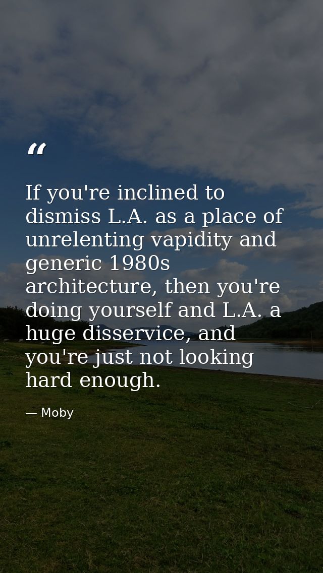 If you're inclined to dismiss L.A. as a place of unrelenting vapidity and generic 1980s architecture, then you're doing  — Moby