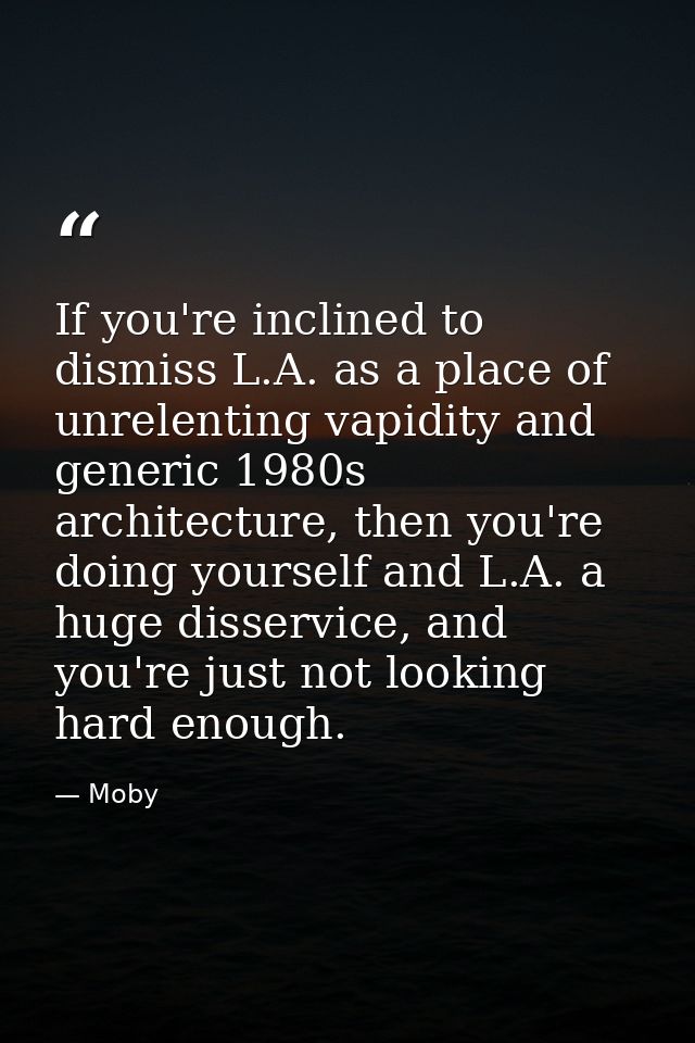 If you're inclined to dismiss L.A. as a place of unrelenting vapidity and generic 1980s architecture, then you're doing  — Moby