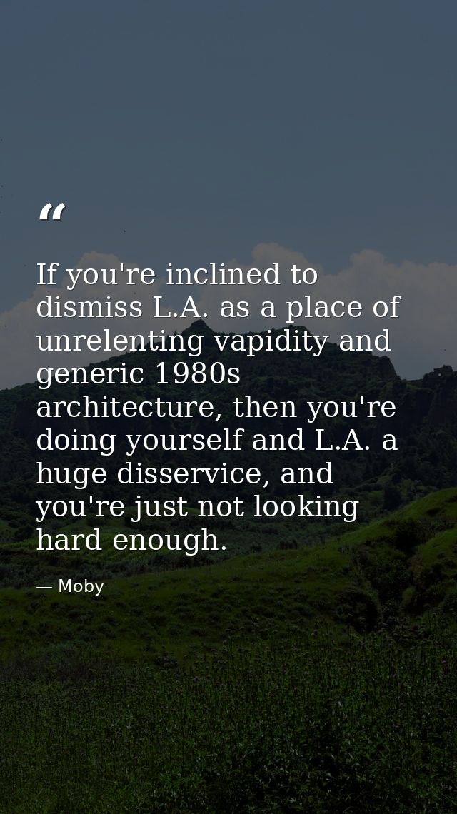 If you're inclined to dismiss L.A. as a place of unrelenting vapidity and generic 1980s architecture, then you're doing  — Moby