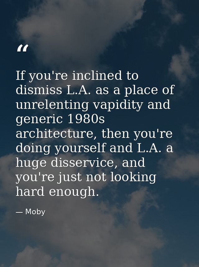 If you're inclined to dismiss L.A. as a place of unrelenting vapidity and generic 1980s architecture, then you're doing  — Moby