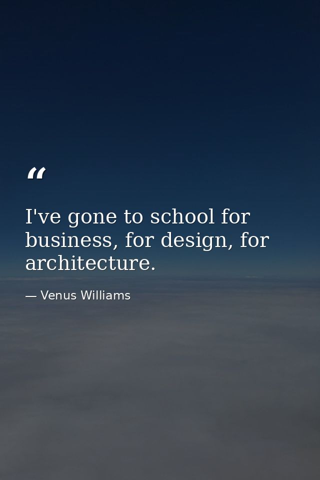 I've gone to school for business, for design, for architecture. — Venus Williams