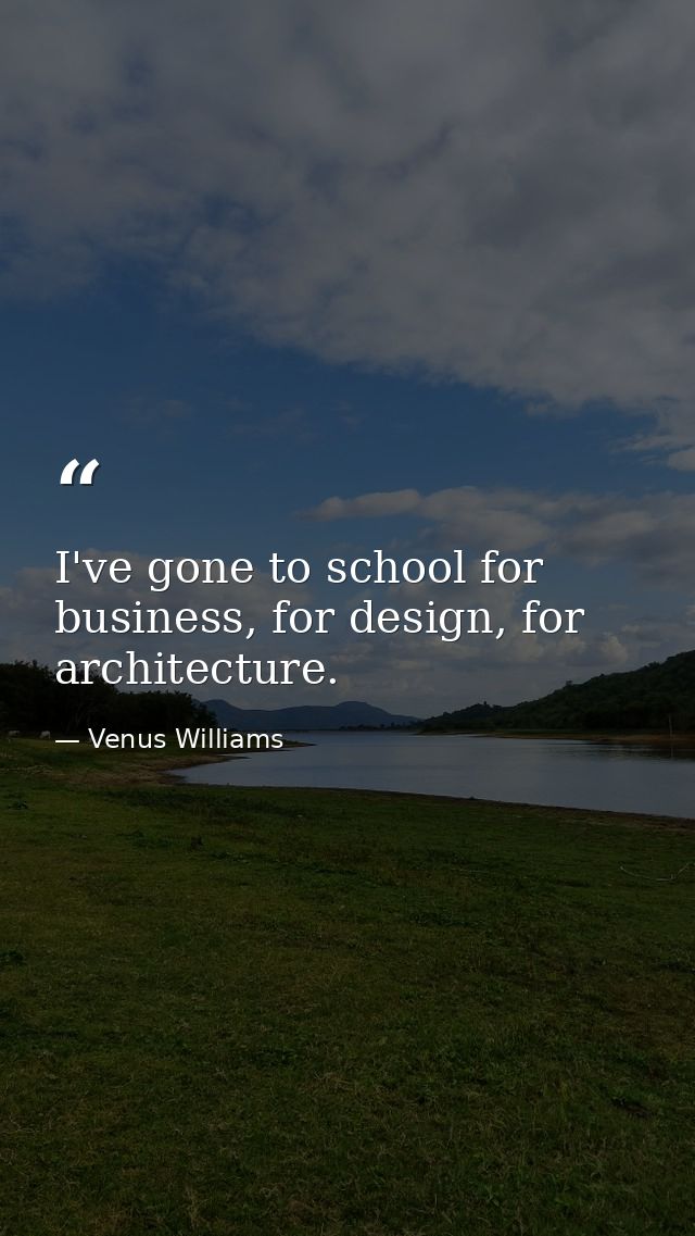 I've gone to school for business, for design, for architecture. — Venus Williams