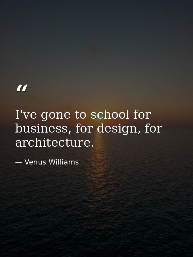 I've gone to school for business, for design, for architecture. — Venus Williams