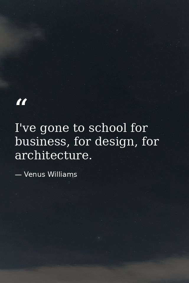 I've gone to school for business, for design, for architecture. — Venus Williams