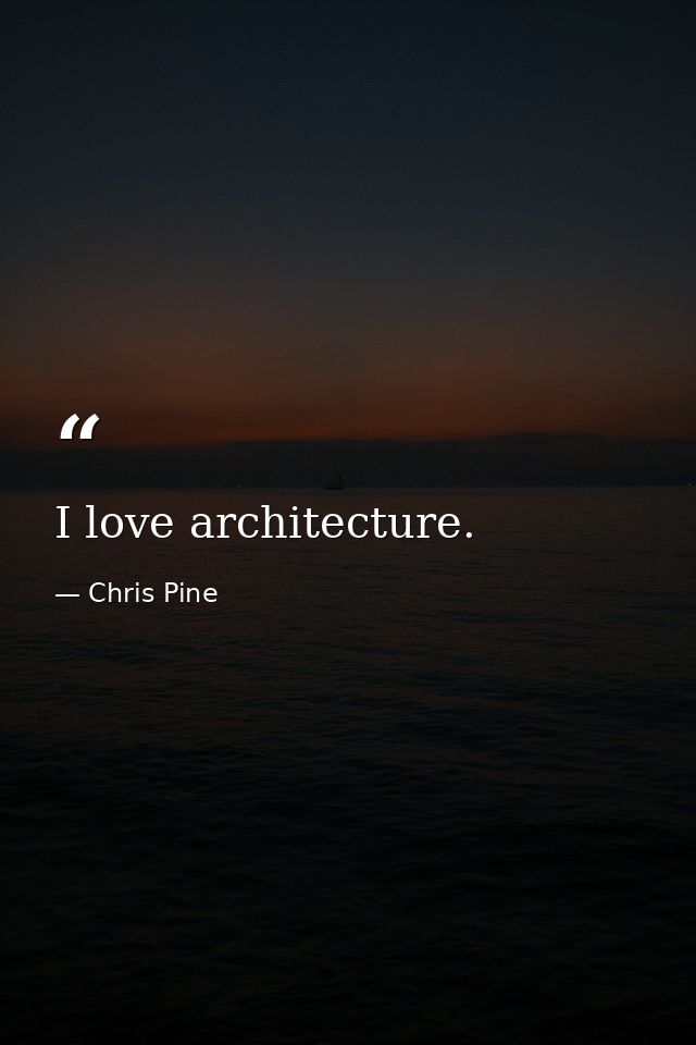 I love architecture. — Chris Pine
