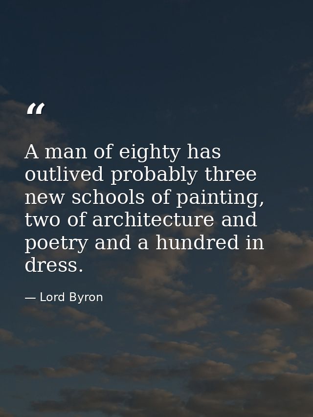 A man of eighty has outlived probably three new schools of painting, two of architecture and poetry and a hundred in dre — Lord Byron