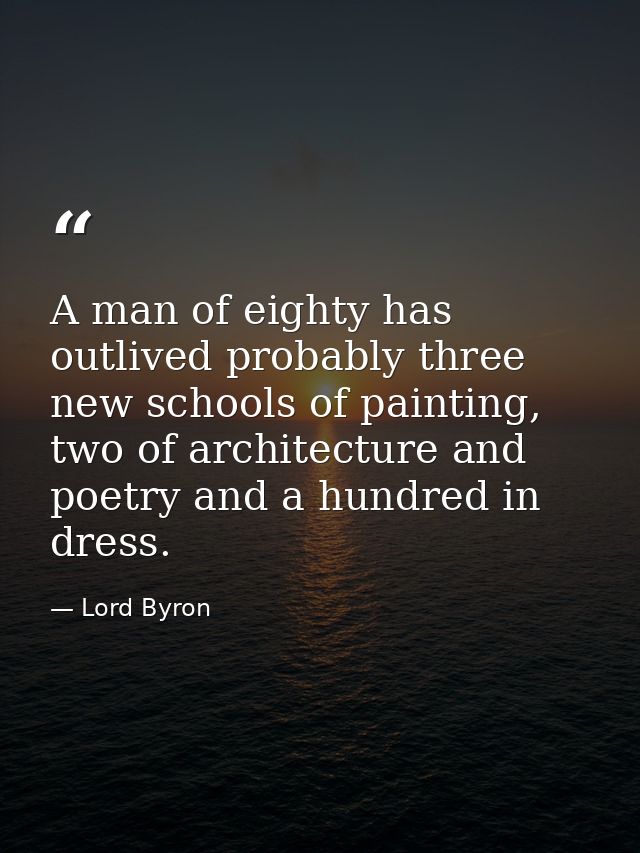 A man of eighty has outlived probably three new schools of painting, two of architecture and poetry and a hundred in dre — Lord Byron