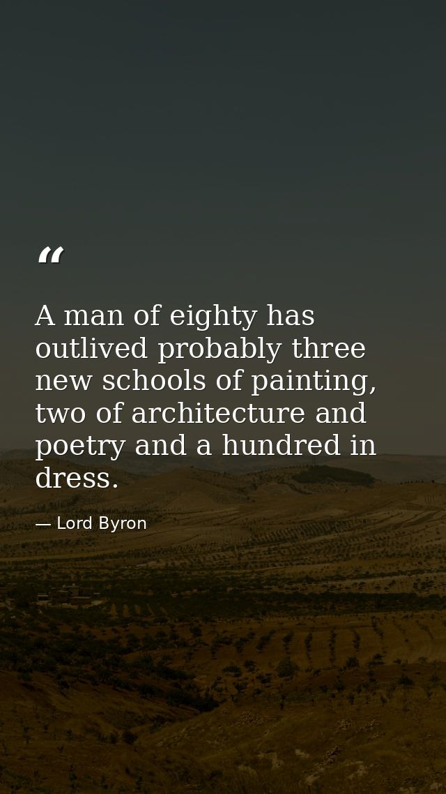 A man of eighty has outlived probably three new schools of painting, two of architecture and poetry and a hundred in dre — Lord Byron
