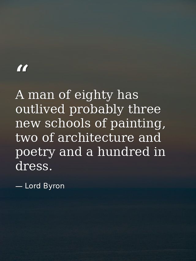 A man of eighty has outlived probably three new schools of painting, two of architecture and poetry and a hundred in dre — Lord Byron