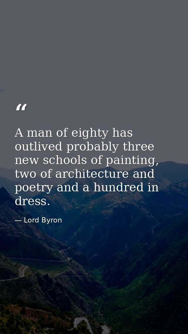 A man of eighty has outlived probably three new schools of painting, two of architecture and poetry and a hundred in dre — Lord Byron