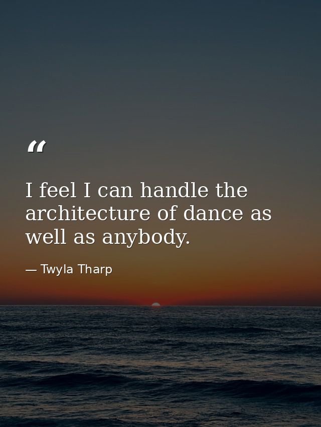 I feel I can handle the architecture of dance as well as anybody. — Twyla Tharp