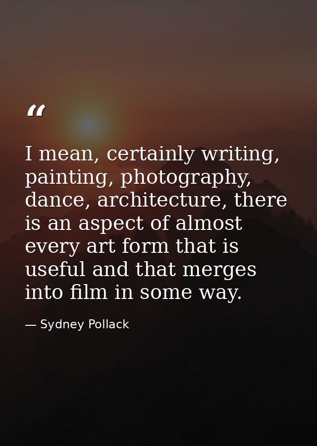 I mean, certainly writing, painting, photography, dance, architecture, there is an aspect of almost every art form that  — Sydney Pollack