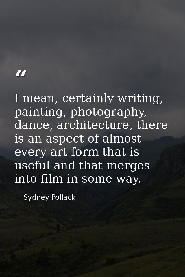 I mean, certainly writing, painting, photography, dance, architecture, there is an aspect of almost every art form that  — Sydney Pollack