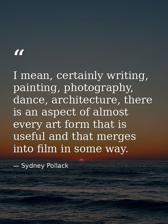 I mean, certainly writing, painting, photography, dance, architecture, there is an aspect of almost every art form that  — Sydney Pollack