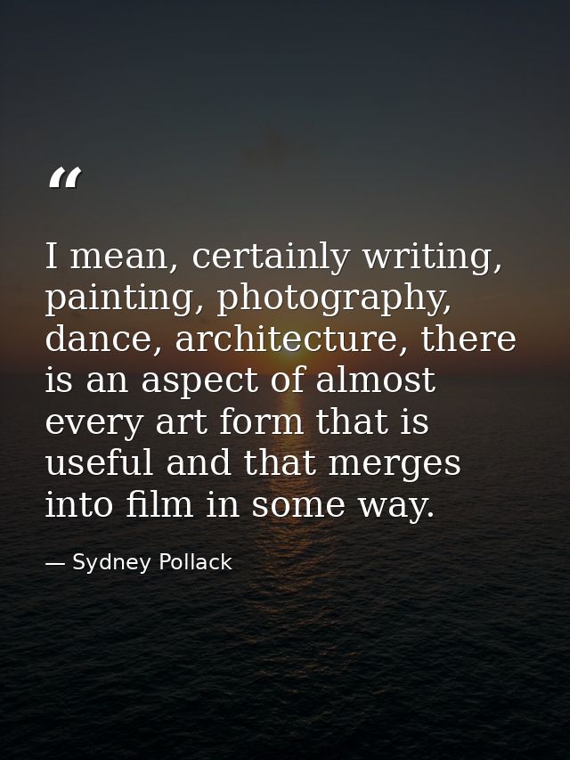 I mean, certainly writing, painting, photography, dance, architecture, there is an aspect of almost every art form that  — Sydney Pollack