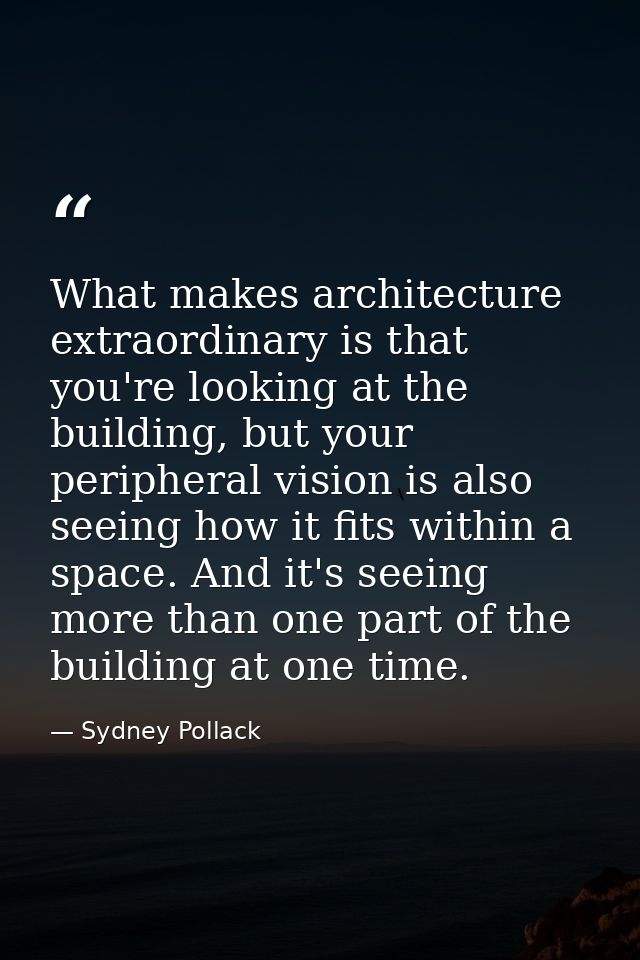 What makes architecture extraordinary is that you're looking at the building, but your peripheral vision is also seeing  — Sydney Pollack